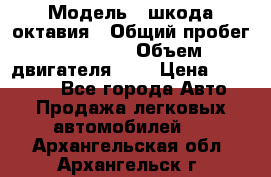  › Модель ­ шкода октавия › Общий пробег ­ 85 000 › Объем двигателя ­ 1 › Цена ­ 510 000 - Все города Авто » Продажа легковых автомобилей   . Архангельская обл.,Архангельск г.